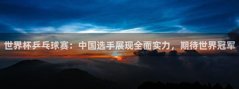  678体育苹果版下载：世界杯乒乓球赛：中国选手展现全面实力，