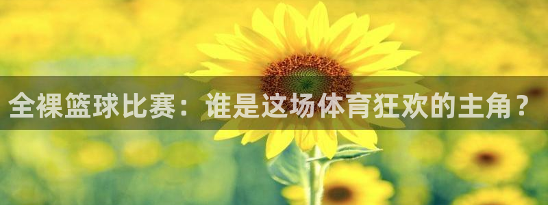 678体育官网：全裸篮球比赛：谁是这场体育狂欢的主角？