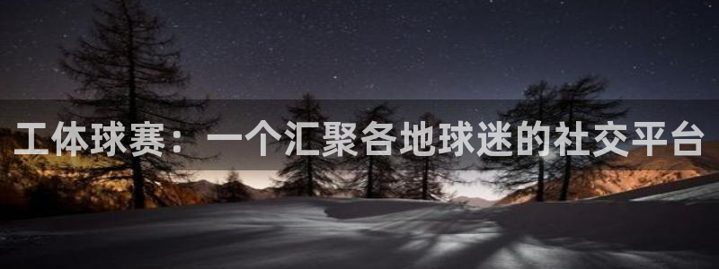 678体育基础综合：工体球赛：一个汇聚各地球迷的社交平台