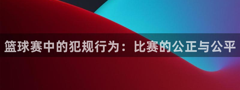 678体育赛事直播：篮球赛中的犯规行为：比赛的公正与公平