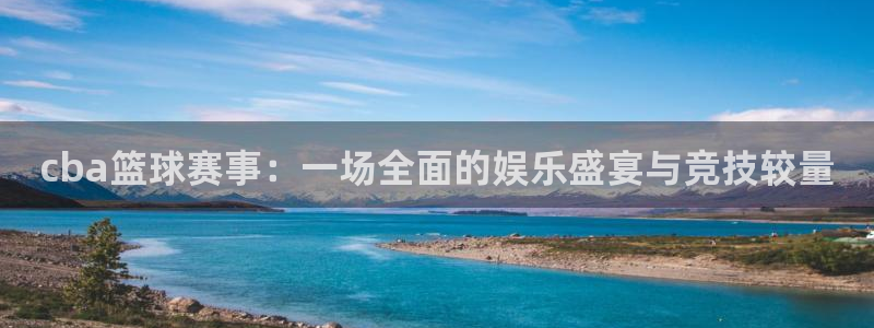  678体育无限期审核：cba篮球赛事：一场全面的娱乐盛宴与竞